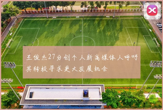 王俊杰27分创个人新高媒体人呼吁其转校寻求更大发展机会