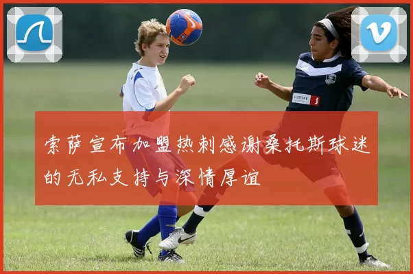 索萨宣布加盟热刺感谢桑托斯球迷的无私支持与深情厚谊