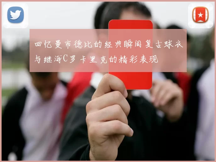回忆曼市德比的经典瞬间复古球衣与继海C罗卡里克的精彩表现