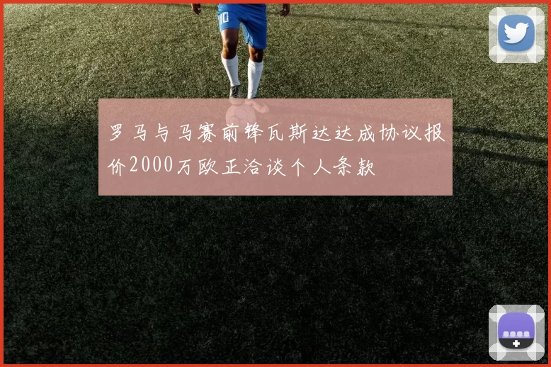 罗马与马赛前锋瓦斯达达成协议报价2000万欧正洽谈个人条款