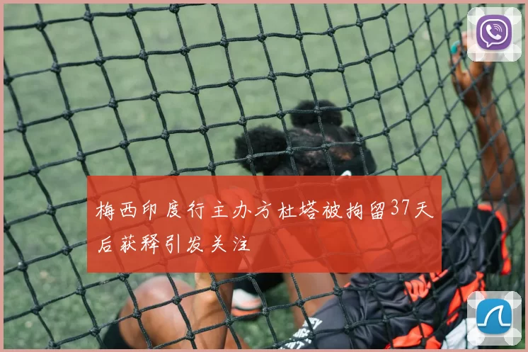 梅西印度行主办方杜塔被拘留37天后获释引发关注