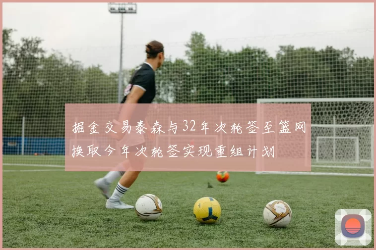 掘金交易泰森与32年次轮签至篮网换取今年次轮签实现重组计划