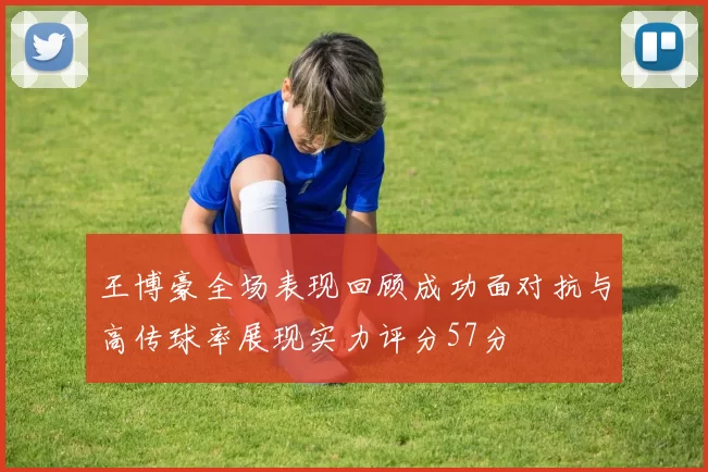 王博豪全场表现回顾成功面对抗与高传球率展现实力评分57分