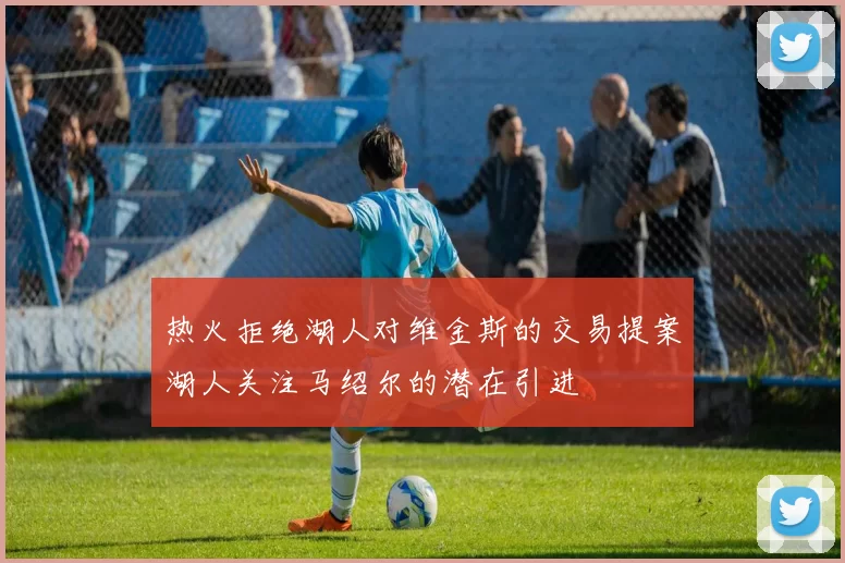 热火拒绝湖人对维金斯的交易提案湖人关注马绍尔的潜在引进