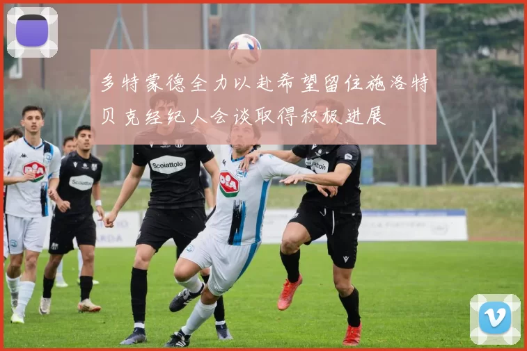 多特蒙德全力以赴希望留住施洛特贝克经纪人会谈取得积极进展