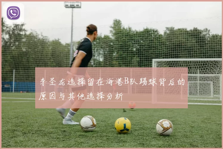李圣龙选择留在海港B队踢球背后的原因与其他选择分析