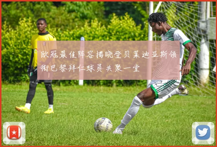 欧冠最佳阵容揭晓登贝莱迪亚斯领衔巴黎拜仁球员共聚一堂