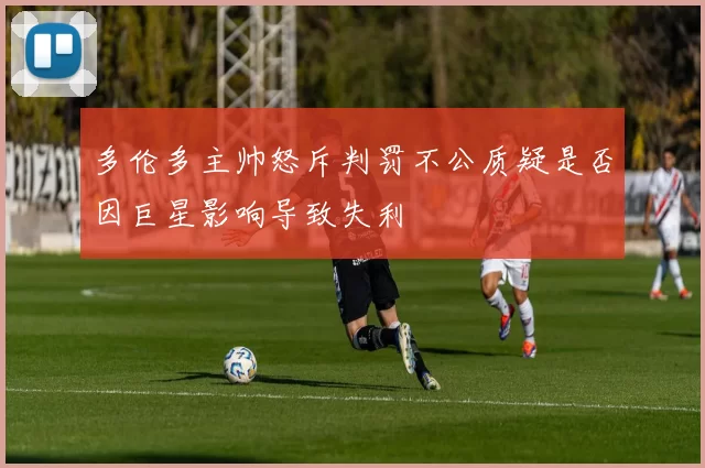 多伦多主帅怒斥判罚不公质疑是否因巨星影响导致失利