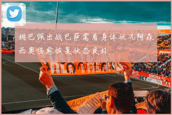 姆巴佩出战巴萨需看身体状况阿森西奥伤愈恢复状态良好