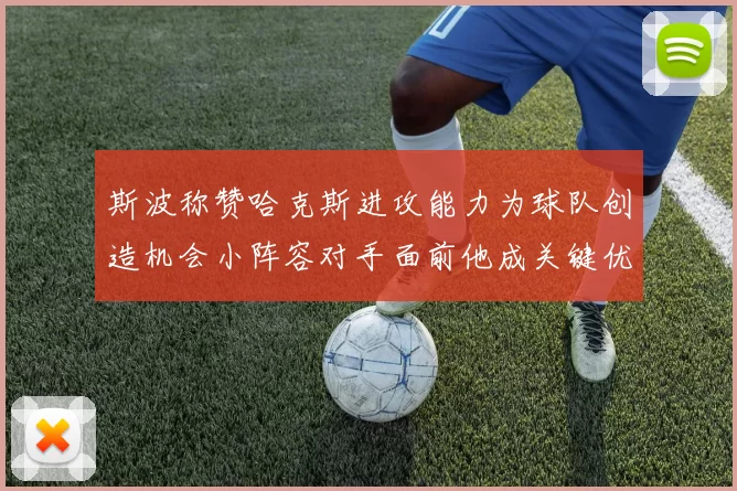 斯波称赞哈克斯进攻能力为球队创造机会小阵容对手面前他成关键优势