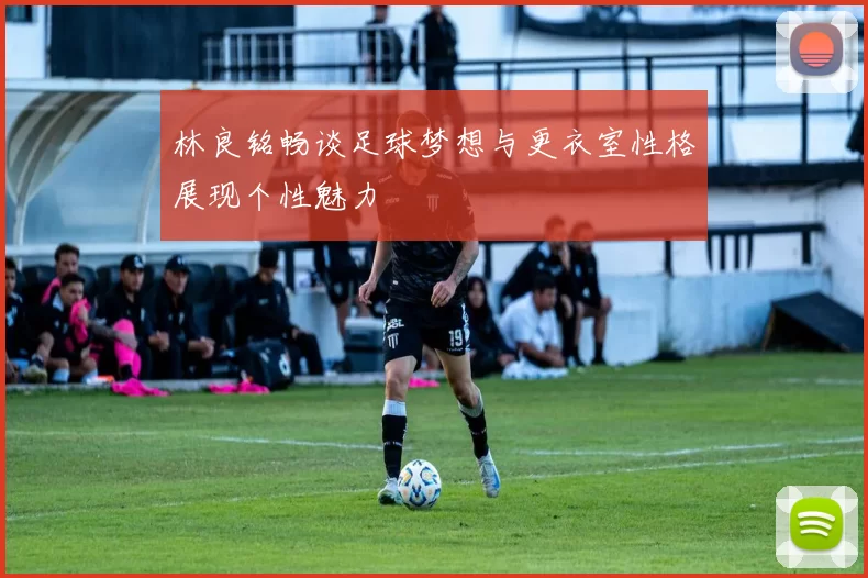 林良铭畅谈足球梦想与更衣室性格展现个性魅力
